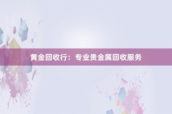 黄金回收行：专业贵金属回收服务