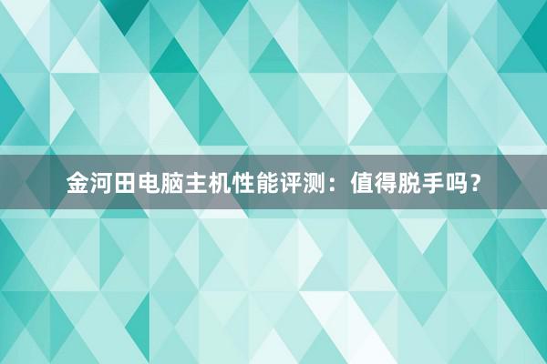 金河田电脑主机性能评测：值得脱手吗？